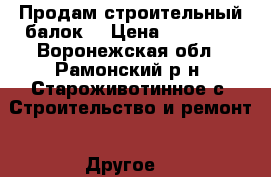 Продам строительный балок. › Цена ­ 60 000 - Воронежская обл., Рамонский р-н, Староживотинное с. Строительство и ремонт » Другое   